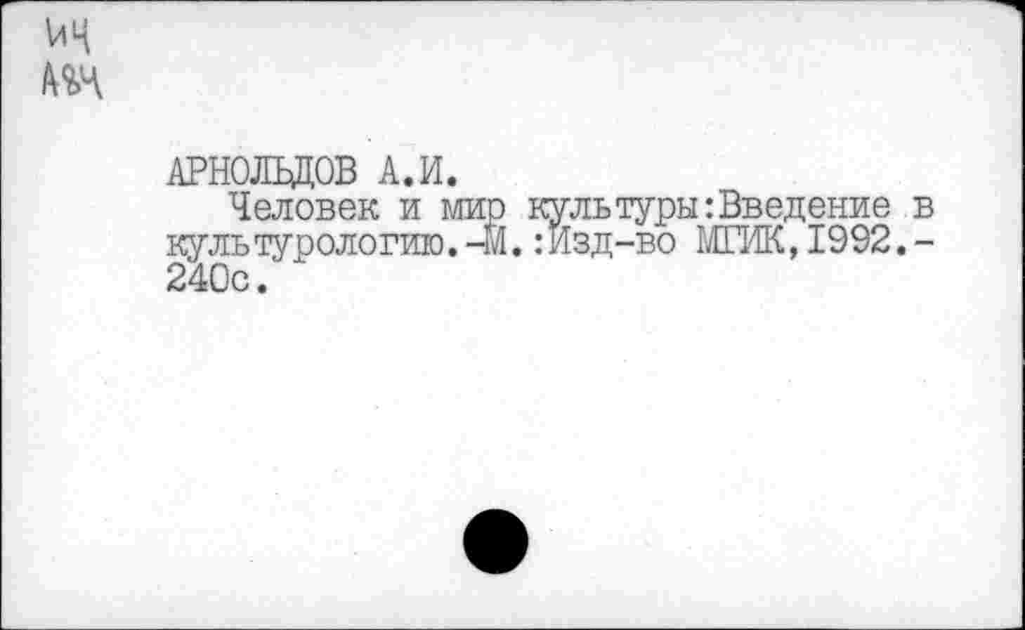 ﻿^4 т
АРНОЛЬДОВ А.И.
Человек и мир культуры:Введение в культурологию.-М.:Изд-во МГИК,1992.-240с.